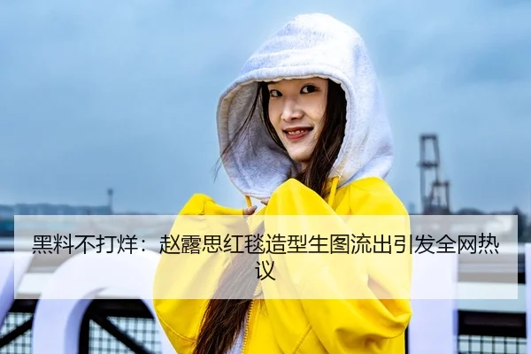 黑料不打烊：赵露思红毯造型生图流出引发全网热议